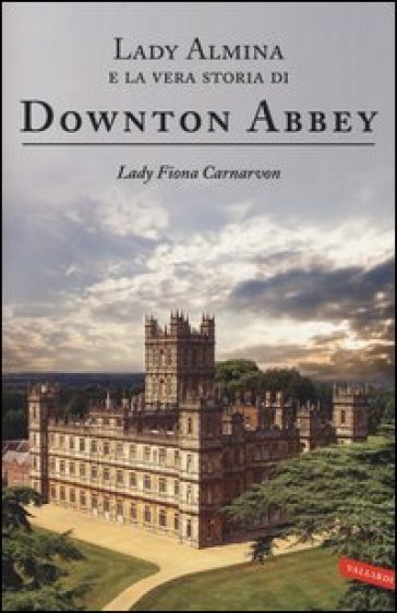 Lady Almina e la vera storia di Downton Abbey - Fiona Carnarvon