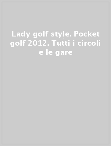 Lady golf & style. Pocket golf 2012. Tutti i circoli e le gare