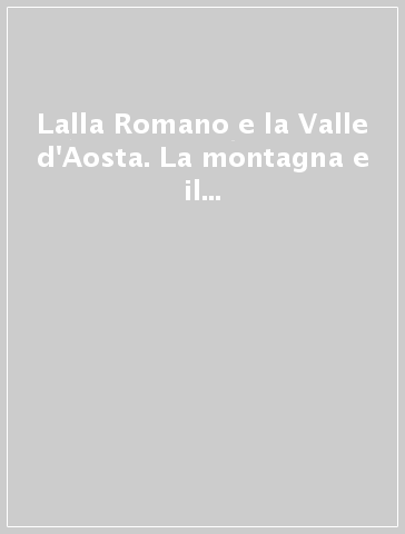 Lalla Romano e la Valle d'Aosta. La montagna e il paesaggio fra pittura e scrittura. Ediz. italiana e francese