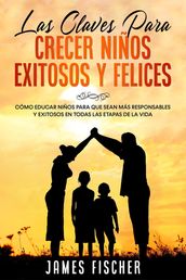 Las Claves para Crecer Niños Exitosos y Felices: Cómo educar niños para que sean más responsables y exitosos en todas las etapas de la vida