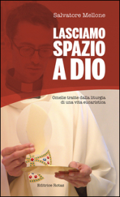 Lasciamo spazio a Dio. Omelie tratte dalla liturgia di una vita eucaristica