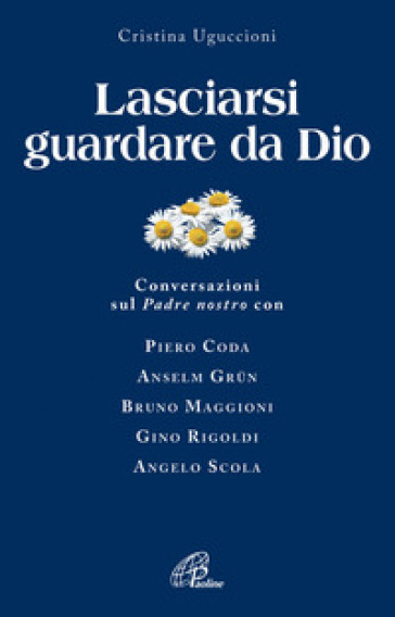 Lasciarsi guardare da Dio. Conversazioni sul Padre nostro con Piero Coda, Anselm Grun, Bruno Maggioni, Gino Rigoldi, Angelo Scola - Cristina Uguccioni