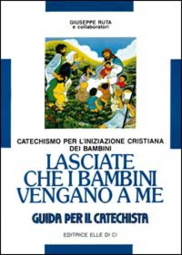 Lasciate che i bambini vengano a me. Catechismo per l'iniziazione cristiana. Guida - Giuseppe Ruta