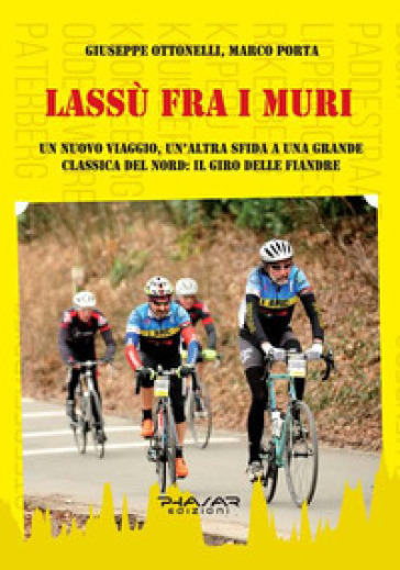 Lassù fra i muri. Un nuovo viaggio, un'altra sfida a una grande classica del Nord: il giro delle fiandre - Marco Porta - Giuseppe Ottonelli