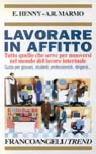 Lavorare in affitto. Tutto quello che serve per muoversi nel mondo del lavoro interinale. Guida per giovani, studenti, professionisti, dirigenti - Elena Henny - Angelo Raffaele Marmo