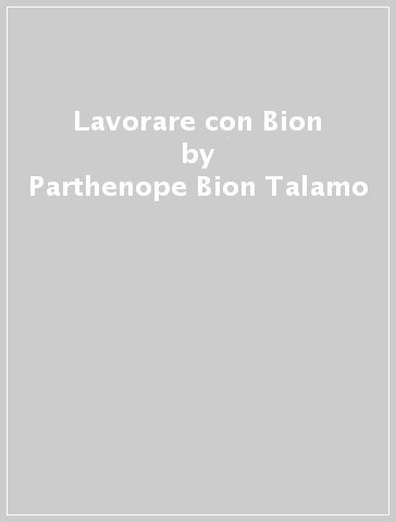 Lavorare con Bion - Parthenope Bion Talamo - Silvio A. Merciai - Franco Borgogno