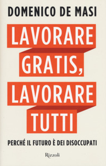 Lavorare gratis, lavorare tutti. Perché il futuro è dei disoccupati - Domenico De Masi