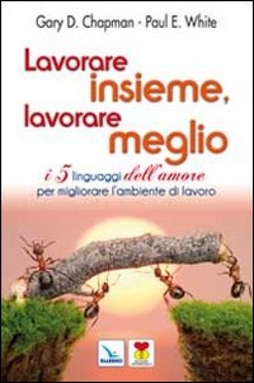 Lavorare insieme, lavorare meglio. I 5 linguaggi dell'amore per migliorare l'ambiente di lavoro - Gary Chapman - Paul E. White