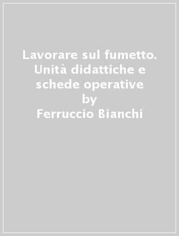 Lavorare sul fumetto. Unità didattiche e schede operative - Ferruccio Bianchi - Patrizia Farello