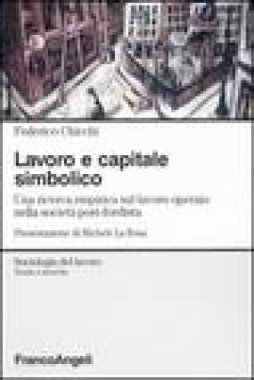 Lavoro e capitale simbolico. Una ricerca empirica sul lavoro operaio nella sociatà post-fordista - Federico Chicchi