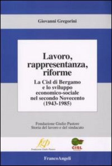 Lavoro, rappresentanza, riforme. La Cisl di Bergamo e lo sviluppo economico-sociale nel secondo Novecento (1943-1985) - Giovanni Gregorini