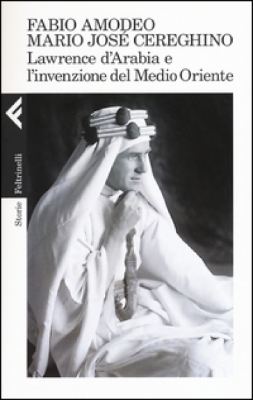 Lawrence d'Arabia e l'invenzione del Medio Oriente - Fabio Amodeo - Mario José Cereghino