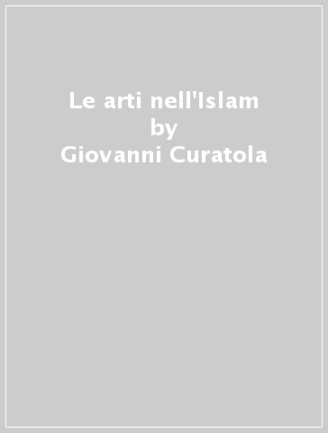Le arti nell'Islam - Giovanni Curatola - Gianroberto Scarcia