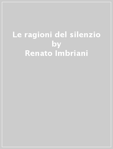 Le ragioni del silenzio - Renato Imbriani - Pierpaolo Poggi