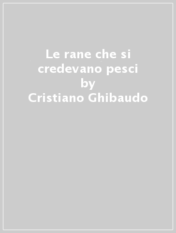 Le rane che si credevano pesci - Cristiano Ghibaudo