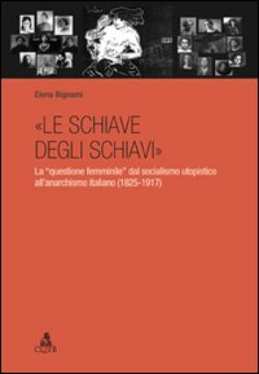 «Le schiave degli schiavi». La «questione femminile» dal socialismo utopistico all'anarchismo italiano (1825-1917) - Elena Bignami