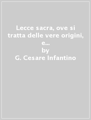 Lecce sacra, ove si tratta delle vere origini, e fondationi di tutte le chiese, monasterij, cappelle, spedali, e altri luoghi sacri della città di Lecce - G. Cesare Infantino