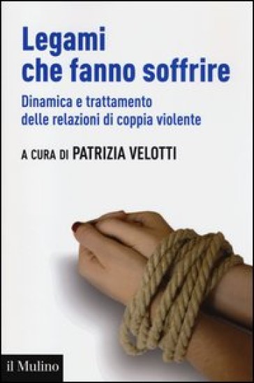 Legami che fanno soffrire. Dinamica e trattamento delle relazioni di coppia violente