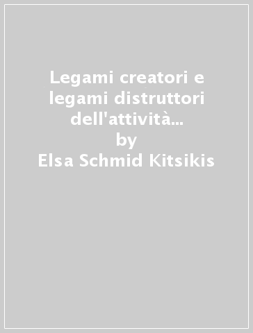 Legami creatori e legami distruttori dell'attività mentale. Un approccio al funzionamento mentale: consultazione psicologica e intervento psicoterapeutico - Elsa Schmid Kitsikis