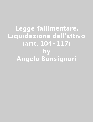 Legge fallimentare. Liquidazione dell'attivo (artt. 104-117) - Angelo Bonsignori