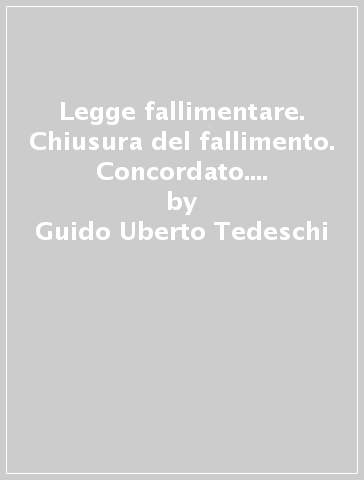 Legge fallimentare. Chiusura del fallimento. Concordato. Riabilitazione civile. (artt. 118-145) - Guido Uberto Tedeschi - Angelo Bonsignori - Umberto Santarelli