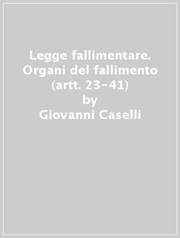 Legge fallimentare. Organi del fallimento (artt. 23-41) - Giovanni Caselli