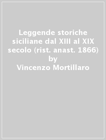 Leggende storiche siciliane dal XIII al XIX secolo (rist. anast. 1866) - Vincenzo Mortillaro