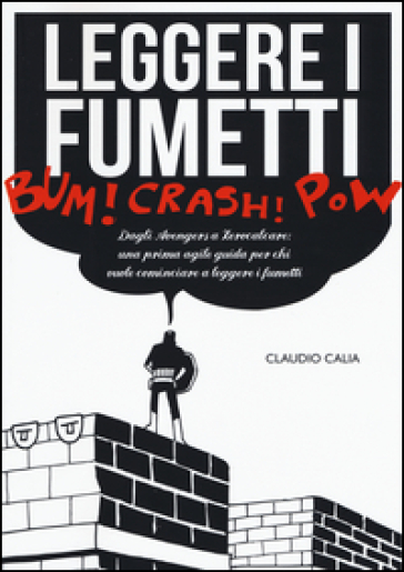 Leggere i fumetti. Dagli Avengers a Zerocalcare: una prima agile guida per chi vuole cominciare a leggere i fumetti - Claudio Calia