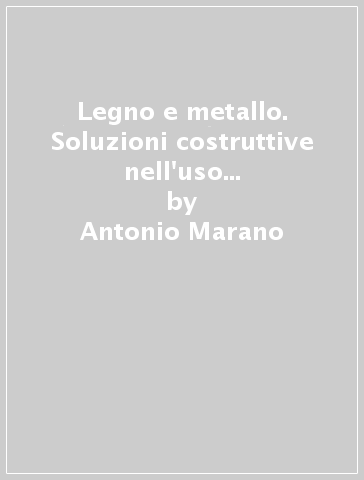 Legno e metallo. Soluzioni costruttive nell'uso combinato di materiali diversi - Antonio Marano