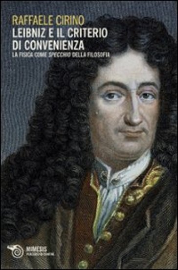 Leibniz e il criterio di convenienza. La fisica come specchio della filosofia - Raffaele Cirino