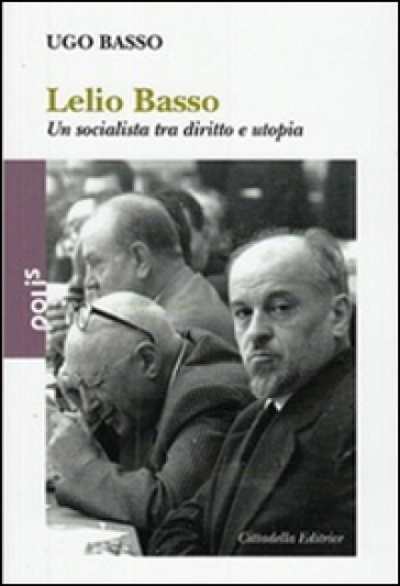 Lelio Basso. Un socialista tra diritto e utopia - Ugo Basso