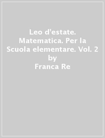 Leo d'estate. Matematica. Per la Scuola elementare. Vol. 2 - Franca Re - Grazia Bonfanti - Lidia Pellini