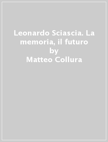 Leonardo Sciascia. La memoria, il futuro - Matteo Collura