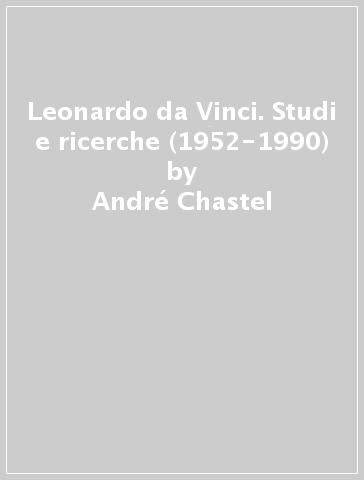 Leonardo da Vinci. Studi e ricerche (1952-1990) - André Chastel