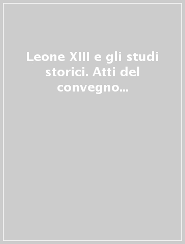 Leone XIII e gli studi storici. Atti del convegno internazionale commemorativo (Città del Vaticano 30-31 ottobre 2003)