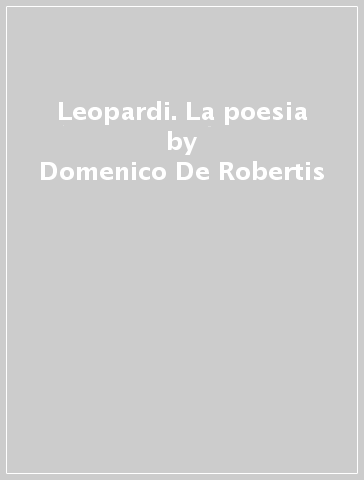 Leopardi. La poesia - Domenico De Robertis