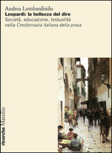 Leopardi: la bellezza del dire. Società, educazione, testualità nella Crestomazia italiana della prosa - Andrea Lombardinilo