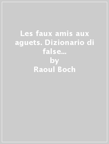 Les faux amis aux aguets. Dizionario di false analogie e ambigue affinità tra francese e italiano - Raoul Boch