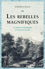 Les rebelles magnifiques. Les premiers romantiques et l invention du Moi