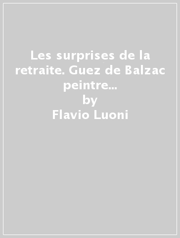 Les surprises de la retraite. Guez de Balzac peintre de lui-meme. Ediz. italiana - Flavio Luoni