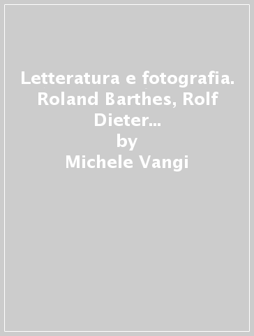 Letteratura e fotografia. Roland Barthes, Rolf Dieter Brinkmann, Julio Cortazar, W. G. Sebald - Michele Vangi