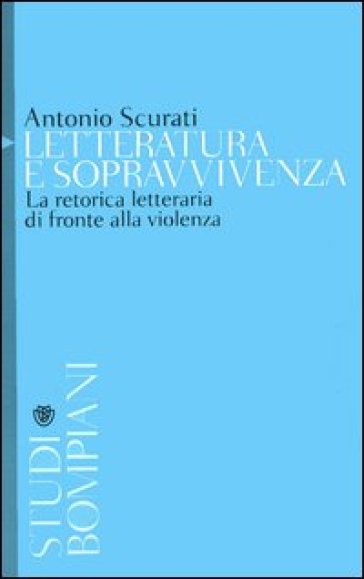 Letteratura e sopravvivenza. La retorica letteraria di fronte alla violenza - Antonio Scurati