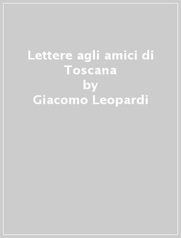 Lettere agli amici di Toscana - Giacomo Leopardi