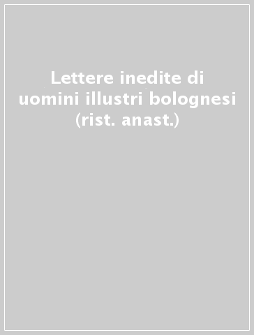 Lettere inedite di uomini illustri bolognesi (rist. anast.)