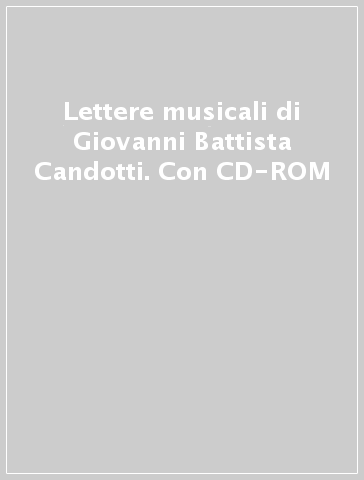 Lettere musicali di Giovanni Battista Candotti. Con CD-ROM
