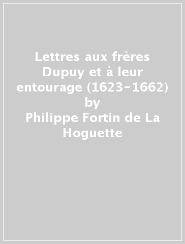 Lettres aux frères Dupuy et à leur entourage (1623-1662) - Philippe Fortin de La Hoguette