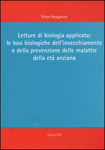 Letture di biologia applicata: le basi biologiche dell'invecchiamento e della prevenzione delle malattie dell'età anziana - Ettore Bergamini