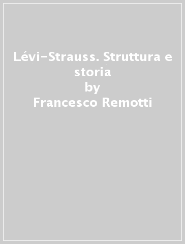 Lévi-Strauss. Struttura e storia - Francesco Remotti