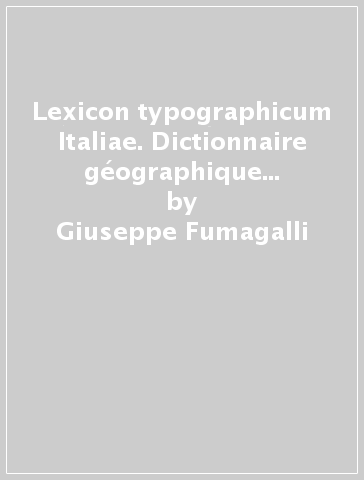 Lexicon typographicum Italiae. Dictionnaire géographique d'Italie pour servir à l'histoire de l'imprimerie dans ce pays - Giuseppe Fumagalli