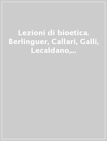 Lezioni di bioetica. Berlinguer, Callari, Galli, Lecaldano, Oliverio, Rodotà, Viano